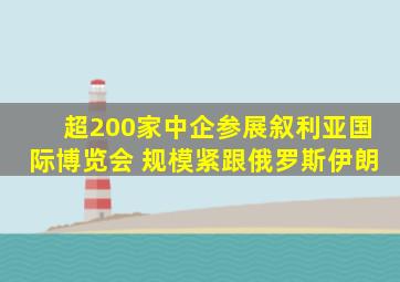 超200家中企参展叙利亚国际博览会 规模紧跟俄罗斯伊朗